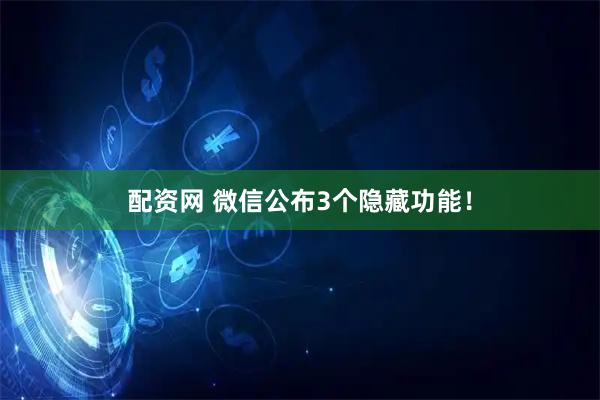 配资网 微信公布3个隐藏功能！