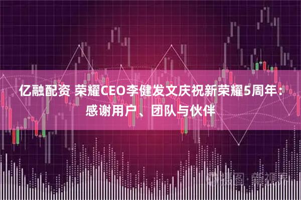 亿融配资 荣耀CEO李健发文庆祝新荣耀5周年：感谢用户、团队与伙伴