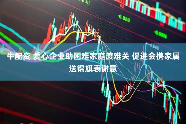 牛配资 爱心企业助困难家庭渡难关 促进会携家属送锦旗表谢意