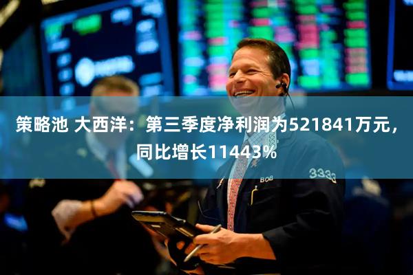 策略池 大西洋：第三季度净利润为521841万元，同比增长11443%