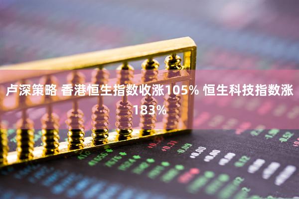 卢深策略 香港恒生指数收涨105% 恒生科技指数涨183%