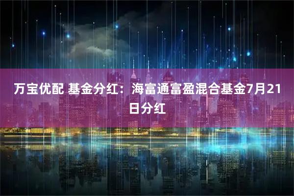 万宝优配 基金分红：海富通富盈混合基金7月21日分红