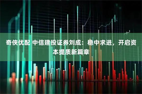 奇侠优配 中信建投证券刘成：稳中求进，开启资本提质新篇章
