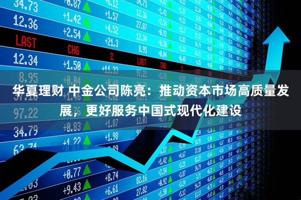 华夏理财 中金公司陈亮：推动资本市场高质量发展，更好服务中国式现代化建设